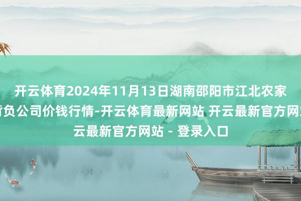 开云体育2024年11月13日湖南邵阳市江北农家具批发有限背负公司价钱行情-开云体育最新网站 开云最新官方网站 - 登录入口