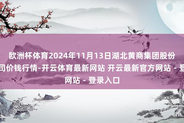 欧洲杯体育2024年11月13日湖北黄商集团股份有限公司价钱行情-开云体育最新网站 开云最新官方网站 - 登录入口
