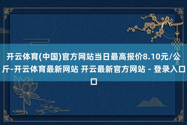 开云体育(中国)官方网站当日最高报价8.10元/公斤-开云体育最新网站 开云最新官方网站 - 登录入口