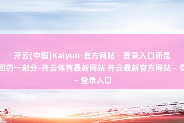 开云(中国)Kaiyun·官方网站 - 登录入口而是生命轮回的一部分-开云体育最新网站 开云最新官方网站 - 登录入口