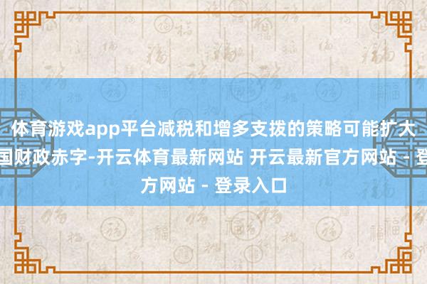 体育游戏app平台减税和增多支拨的策略可能扩大好意思国财政赤字-开云体育最新网站 开云最新官方网站 - 登录入口