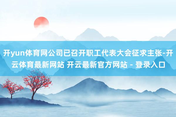 开yun体育网公司已召开职工代表大会征求主张-开云体育最新网站 开云最新官方网站 - 登录入口