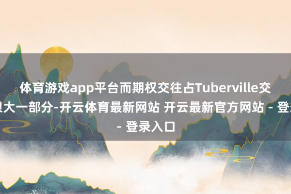 体育游戏app平台而期权交往占Tuberville交往的很大一部分-开云体育最新网站 开云最新官方网站 - 登录入口