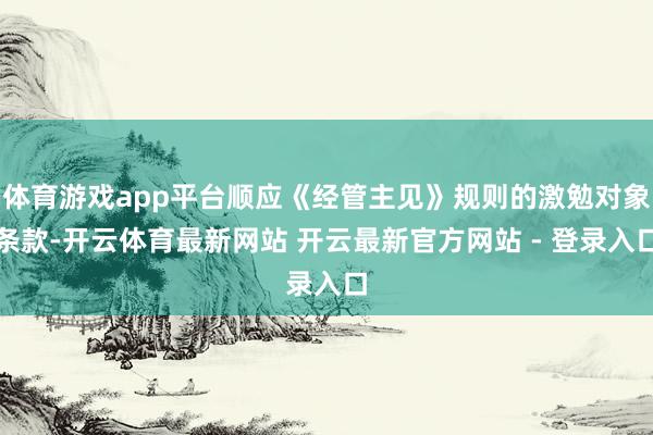 体育游戏app平台顺应《经管主见》规则的激勉对象条款-开云体育最新网站 开云最新官方网站 - 登录入口