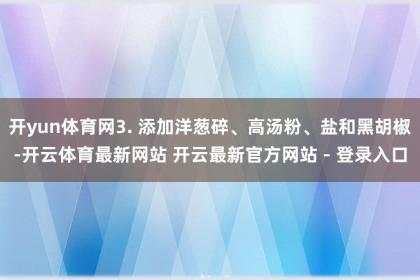 开yun体育网3. 添加洋葱碎、高汤粉、盐和黑胡椒-开云体育最新网站 开云最新官方网站 - 登录入口