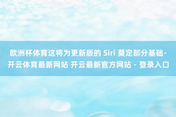 欧洲杯体育这将为更新版的 Siri 奠定部分基础-开云体育最新网站 开云最新官方网站 - 登录入口