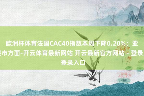 欧洲杯体育法国CAC40指数本周下降0.20%；亚太股市方面-开云体育最新网站 开云最新官方网站 - 登录入口
