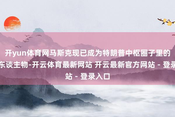 开yun体育网马斯克现已成为特朗普中枢圈子里的风浪东谈主物-开云体育最新网站 开云最新官方网站 - 登录入口