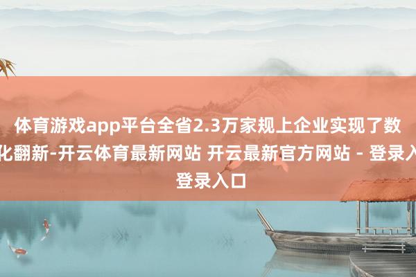 体育游戏app平台全省2.3万家规上企业实现了数字化翻新-开云体育最新网站 开云最新官方网站 - 登录入口
