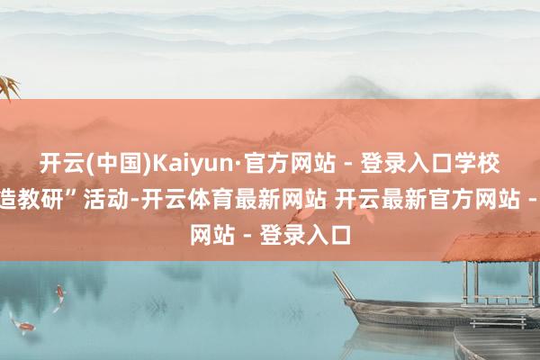 开云(中国)Kaiyun·官方网站 - 登录入口学校开展“编造教研”活动-开云体育最新网站 开云最新官方网站 - 登录入口