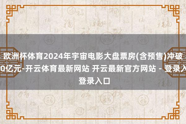 欧洲杯体育2024年宇宙电影大盘票房(含预售)冲破400亿元-开云体育最新网站 开云最新官方网站 - 登录入口