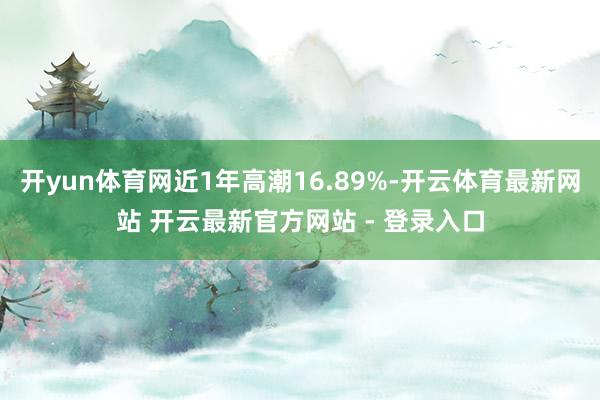 开yun体育网近1年高潮16.89%-开云体育最新网站 开云最新官方网站 - 登录入口