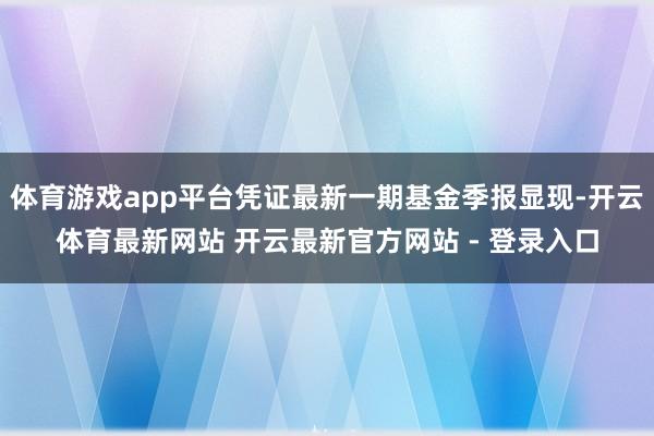 体育游戏app平台凭证最新一期基金季报显现-开云体育最新网站 开云最新官方网站 - 登录入口