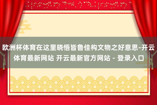 欧洲杯体育在这里晓悟皆鲁佳构文物之好意思-开云体育最新网站 开云最新官方网站 - 登录入口