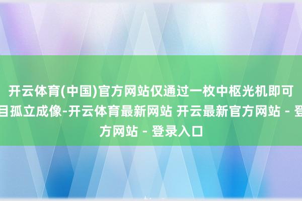 开云体育(中国)官方网站仅通过一枚中枢光机即可完毕双目孤立成像-开云体育最新网站 开云最新官方网站 - 登录入口