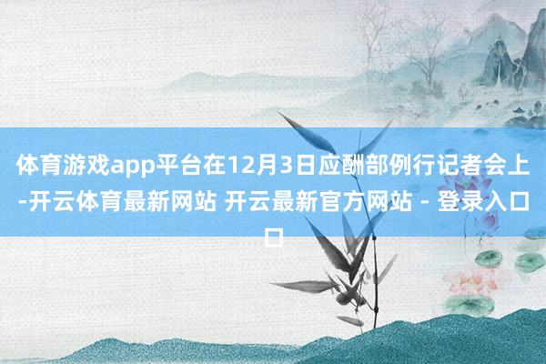 体育游戏app平台在12月3日应酬部例行记者会上-开云体育最新网站 开云最新官方网站 - 登录入口