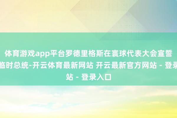 体育游戏app平台罗德里格斯在寰球代表大会宣誓就任临时总统-开云体育最新网站 开云最新官方网站 - 登录入口