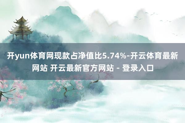 开yun体育网现款占净值比5.74%-开云体育最新网站 开云最新官方网站 - 登录入口