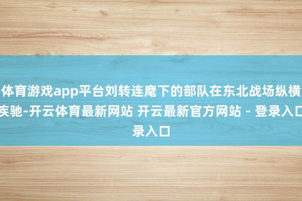 体育游戏app平台刘转连麾下的部队在东北战场纵横疾驰-开云体育最新网站 开云最新官方网站 - 登录入口