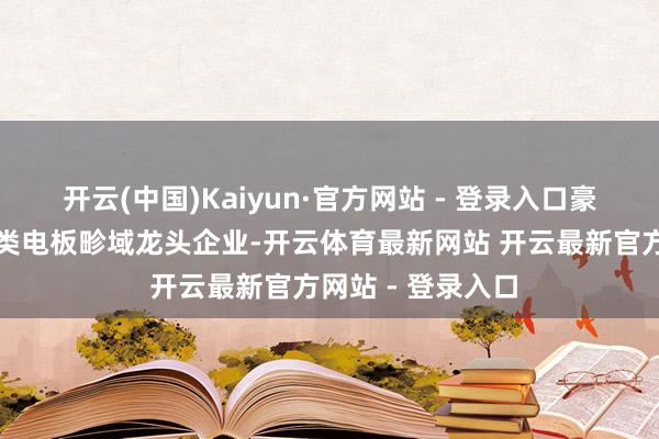 开云(中国)Kaiyun·官方网站 - 登录入口豪鹏科技算作蹧跶类电板畛域龙头企业-开云体育最新网站 开云最新官方网站 - 登录入口