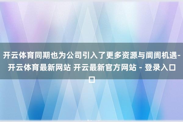 开云体育同期也为公司引入了更多资源与阛阓机遇-开云体育最新网站 开云最新官方网站 - 登录入口
