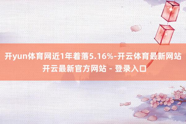 开yun体育网近1年着落5.16%-开云体育最新网站 开云最新官方网站 - 登录入口