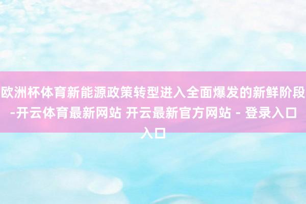 欧洲杯体育新能源政策转型进入全面爆发的新鲜阶段-开云体育最新网站 开云最新官方网站 - 登录入口