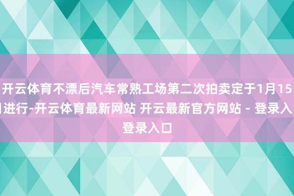 开云体育不漂后汽车常熟工场第二次拍卖定于1月15日进行-开云体育最新网站 开云最新官方网站 - 登录入口