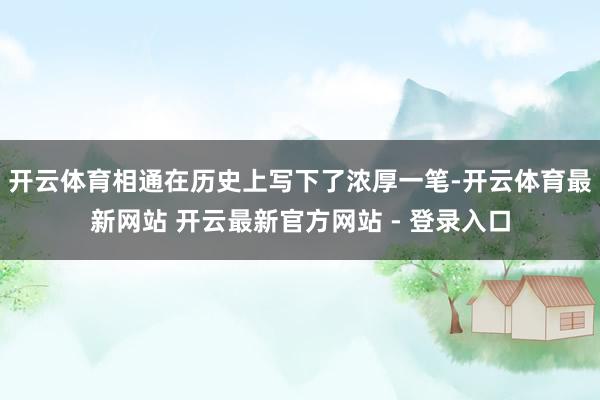 开云体育相通在历史上写下了浓厚一笔-开云体育最新网站 开云最新官方网站 - 登录入口
