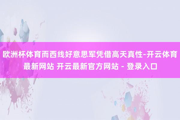 欧洲杯体育而西线好意思军凭借高天真性-开云体育最新网站 开云最新官方网站 - 登录入口