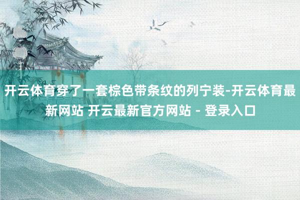开云体育穿了一套棕色带条纹的列宁装-开云体育最新网站 开云最新官方网站 - 登录入口