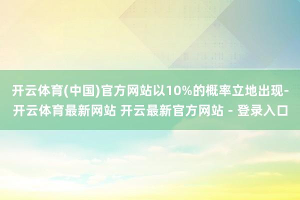开云体育(中国)官方网站以10%的概率立地出现-开云体育最新网站 开云最新官方网站 - 登录入口