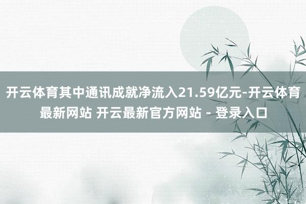开云体育其中通讯成就净流入21.59亿元-开云体育最新网站 开云最新官方网站 - 登录入口