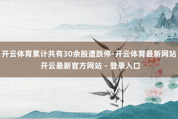 开云体育累计共有30余股遭跌停-开云体育最新网站 开云最新官方网站 - 登录入口