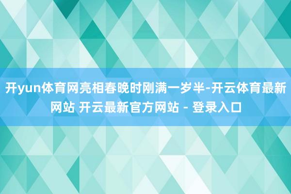 开yun体育网亮相春晚时刚满一岁半-开云体育最新网站 开云最新官方网站 - 登录入口