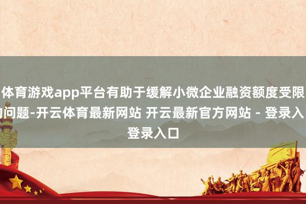 体育游戏app平台有助于缓解小微企业融资额度受限的问题-开云体育最新网站 开云最新官方网站 - 登录入口
