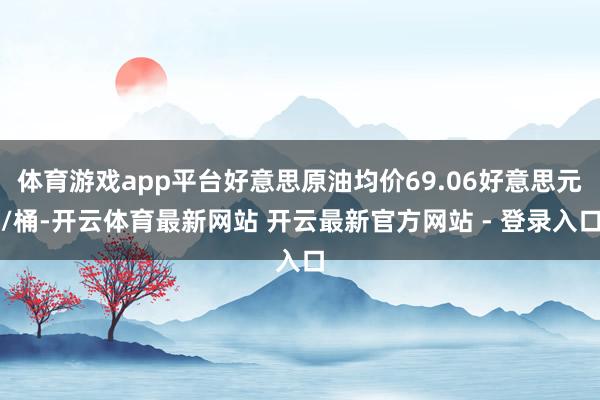 体育游戏app平台好意思原油均价69.06好意思元/桶-开云体育最新网站 开云最新官方网站 - 登录入口