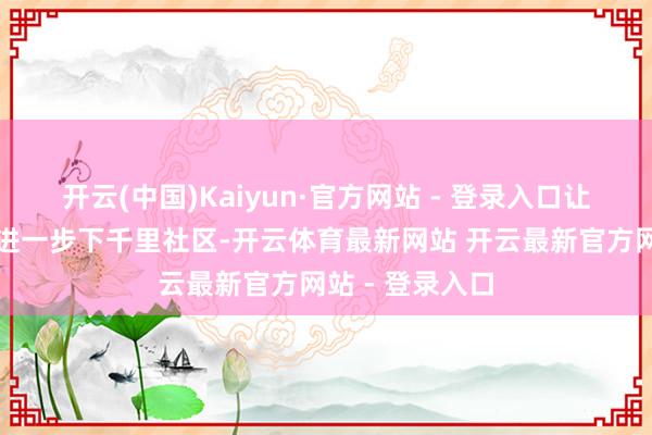 开云(中国)Kaiyun·官方网站 - 登录入口让优质医疗资源进一步下千里社区-开云体育最新网站 开云最新官方网站 - 登录入口