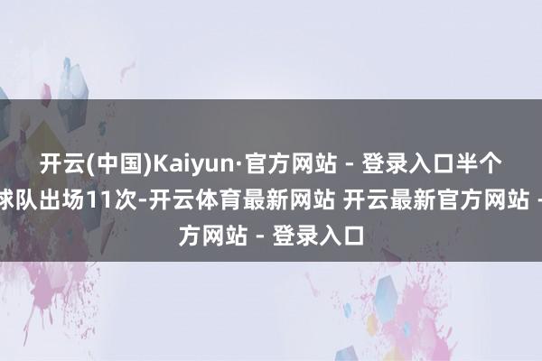 开云(中国)Kaiyun·官方网站 - 登录入口半个赛季代表球队出场11次-开云体育最新网站 开云最新官方网站 - 登录入口