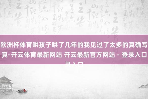 欧洲杯体育哄孩子哄了几年的我见过了太多的真确写真-开云体育最新网站 开云最新官方网站 - 登录入口