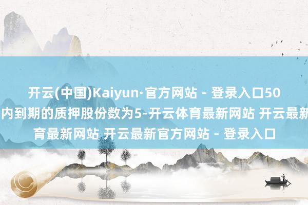 开云(中国)Kaiyun·官方网站 - 登录入口500.00万元；往时一年内到期的质押股份数为5-开云体育最新网站 开云最新官方网站 - 登录入口