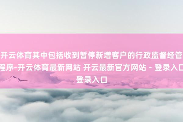 开云体育其中包括收到暂停新增客户的行政监督经管程序-开云体育最新网站 开云最新官方网站 - 登录入口