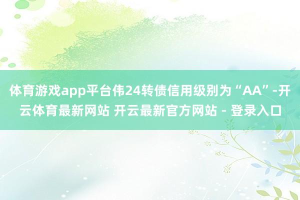 体育游戏app平台伟24转债信用级别为“AA”-开云体育最新网站 开云最新官方网站 - 登录入口