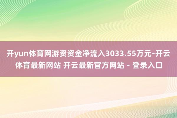 开yun体育网游资资金净流入3033.55万元-开云体育最新网站 开云最新官方网站 - 登录入口