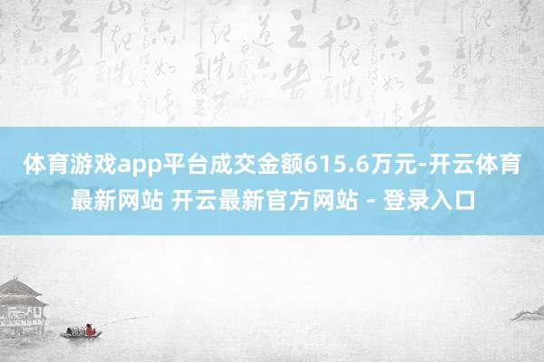 体育游戏app平台成交金额615.6万元-开云体育最新网站 开云最新官方网站 - 登录入口