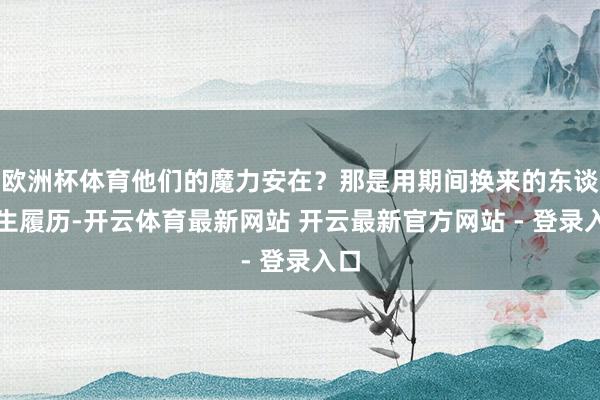 欧洲杯体育他们的魔力安在？那是用期间换来的东谈主生履历-开云体育最新网站 开云最新官方网站 - 登录入口