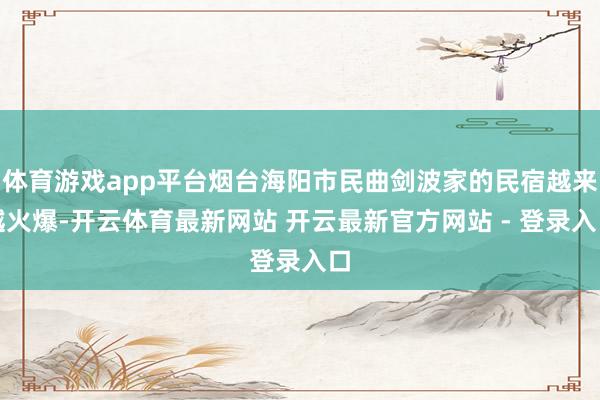 体育游戏app平台烟台海阳市民曲剑波家的民宿越来越火爆-开云体育最新网站 开云最新官方网站 - 登录入口