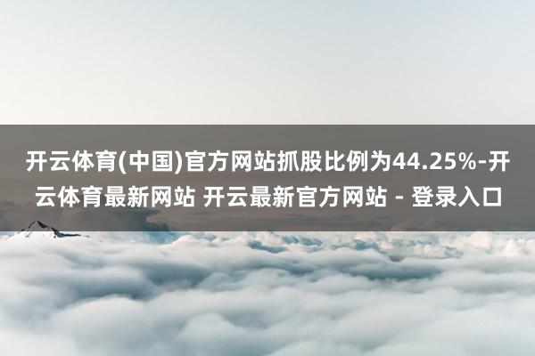 开云体育(中国)官方网站抓股比例为44.25%-开云体育最新网站 开云最新官方网站 - 登录入口