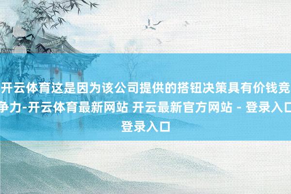 开云体育这是因为该公司提供的搭钮决策具有价钱竞争力-开云体育最新网站 开云最新官方网站 - 登录入口