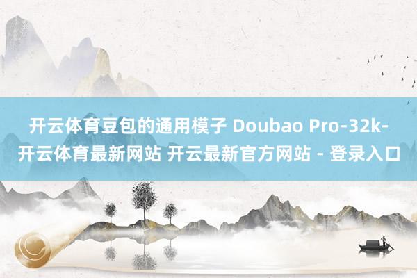 开云体育豆包的通用模子 Doubao Pro-32k-开云体育最新网站 开云最新官方网站 - 登录入口